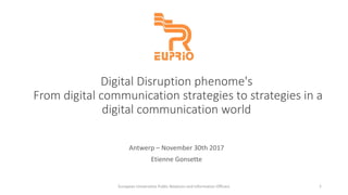 Digital Disruption phenome's
From digital communication strategies to strategies in a
digital communication world
Antwerp – November 30th 2017
Etienne Gonsette
1European Universities Public Relations and Information Officers
 