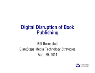Digital Disruption of Book
Publishing
Bill Rosenblatt
GiantSteps Media Technology Strategies
April 29, 2014
 