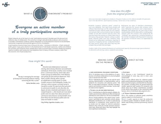 DAY TOM
                                                   TO
                                                 Y 
                                                                                                                                                        How does this differ




                                                                OR
                                          YESTERDA
                          what is                                           tomorrow's promise?




                                                                 ROW AFTE
                                                                                                                                                     from the original promise?




                                             W
                                                     R-
                                                                                                                  Once users have been recognised as producers, the goal is to focus on the collective benefits this generates.
                                                       TOM RO
                                                          OR
                                                                                                                  Such is the idea behind a "participatory economy", which rests on two conditions:


                                                                                                                     Publicly recognise "collective goods" created by                   Recognize the value of individual contributions,
                                                                                                                  users, (e.g., Wikipedia, "libre"/open source designs and            while respecting the reasons why everyone contri-
                                                                                                                  software, Openstreetmap). Just like "public goods" (e.g.,           butes. ­ ikipedia contributors’ main compensation is
                                                                                                                                                                                              W
                                                                                                                  homeland security), collective goods are non-rivalrous,             W
                                                                                                                                                                                      ­ ikipedia itself: paying even the most active of them
                                                                                                                  non-exclusive: their use by one person does not deprive             would ­ robably send the whole edifice crumbling down.
                                                                                                                                                                                              p
                                                                                                                  another. As such, their economic value lies more in the             H
                                                                                                                                                                                      ­ owever, when the economic value produced by the
                                                                                                                  way they impact the economy as a whole, rather than in              "multitude" gets captured by a company (Facebook, or
                                                                                                                  the revenue they generate. However, contrary to ­ ublic
                                                                                                                                                                    p                 the Fiat Mio co-designed with thousands of motorists),
Digital networks are at the heart of a new "participatory economy" founded upon the personal and                  goods, collective goods arise from initiatives freely               the question of financial return can legitimately be
collective value of collaboration. This economy no longer radically divides producers and consumers:              c
                                                                                                                  ­ arried out by independent contributors, requiring no              raised.
it considers contributions made by creative individuals as crucial productive resources to be developed,          regulatory or budgetary decision. Sandwiched between
maintained, recognised and protected against all forms of predation.                                              the State and the market, with which they may even
A participatory economy knows how to measure the value – monetary or otherwise – of peer produced                 compete, they are both vital and fragile.
public goods. It pays great attention to the development of individuals’ expressive, creative and collabora-
tive activities and recognizes these symbolically as well as economically. It reinvents intellectual property     Finally, in light of the unequal distribution of contributional capacity, the promise pays special attention
regimes to address peer production and rebalances them in favour of future creations, rather than                 to education and training, culture, mediation and tooling.
the economic rent of past productions.


                                                                                                                                                                             DAY TOM
                                                                                                                                                                          TO
                                                                                                                                                                        Y 
                                                                                                                                making good                                                          direct action




                                                                                                                                                                 YESTERDA




                                                                                                                                                                                          OR
                                  How might this work?                                                                         on the promise




                                                                                                                                                                                           ROW AFT
                                                                                                                                                                    W
                                                                                                                                                                        ER
                                                                One form [of collaboration] is personal                                                                   -TO
                                                                                                                                                                              MO R R
                                                                                                                                                                                     O
                                                             sharing, done among otherwise uncoordinated
                                                             individuals; think lolcats. Another, more involved
                                                             form is communal sharing, which takes place            Labs everywhere, for nearly everything                              Give back
                                                             inside a group of collaborators; think Meetup.       Why? To facilitate access to the platforms of copro-                Why? Because a civic "contribution" should be
                                                                                                                  duction, to facilitate collaboration on a local and global          acknowledged in some way, and in some cases
               The key is managing the marriage              com groups for post-partum depression. Then
                                                                                                                  scale, to spread and share skills.                                  c
                                                                                                                                                                                      ­ ompensated.
        of money and nonmoney without making                 there is public sharing, when a group
                                                                                                                  What? Hybridised spaces that can be used for work,                  What? A real, official status for "collective goods":
                    nonmoney feel like a sucker."            of collaborators actively wants to create
                                                                                                                  training, demonstration, or experimentation, and as                 p
                                                                                                                                                                                      ­ ublic and/or professional recognition for major contri-
                                                             a public resource; think Wikipedia. Finally, civic   platforms for innovation and collective action: "Fab                butors to certain projects; social benefits for all produc-
                              Yochai Benkler, 2007
                                                             sharing is when a group is actively trying to        labs" to create objects and spaces, "Info labs" to ­ roduce,
                                                                                                                                                                     p                tive activities, including those not geared toward the
                                                             transform society. The spectrum from personal        exploit, and transform content and data, ­ Service labs"
                                                                                                                                                               "                      market; regressive-style taxation for companies who
                                                             to communal to public to civic describes the         to create services together…                                        derive value out of others’ contributions according
                                                                                                                                                                                      to the returns they provide to the community (open
                                                             degree of value created for participants versus        To each, his or her own portfolio
                                                                                                                                                                                      l
                                                                                                                                                                                      ­ icenses, return of contributor data, payment, etc.)...
                                                             nonparticipants. (...) We should care more about     Why? Contributing to collective projects, debates, etc.
                                                             public and civic value than about personal or        is both a personal and a collective act. Why not help each            A "Public Contribution Bank"
                                                             communal value because society benefits more         individual to assess what he or she has ­ ccomplished?
                                                                                                                                                            a                         Why? The creation of collective goods sometimes
                                                             from them, but also because public and civic         What? Private platforms that capture every "contri-                 r
                                                                                                                                                                                      ­ equires support at critical junctures.

                                                             value are harder to create."                         bution" and follow its fate: comments, articles, ­ hotos,
                                                                                                                                                                   p                  What? A public capacity to back the production
                                                                                                                  Wikipedia contributions, etc. In order to avoid placing             of collective goods intended to benefit society as a
                                                             Clay Shirky, Cognitive Surplus, 2010                 individuals in competition, these would be strict-                  whole: seed funding, technical provisioning, research
                                                                                                                  ly ­
                                                                                                                     private and not subject to external evaluation.                  s
                                                                                                                                                                                      ­ upport…
                                                                                                                  H
                                                                                                                  ­ owever, they could also include personal measure-
                                                                                                                  ment tools, along with others that help highlight the
                                                                                                                  most significant contributions.




                                                        30                                                                                                                       31
 