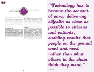 DAY TOM
                                                     TO
                                                   Y 
             making good                                                       potential action




                                            YESTERDA




                                                                    OR
            on the promise




                                                                     ROW AFT
                                               W
                                                   ER
                                                     -TO        O
                                                         MO R R


  A more balanced relationship between                            Body hacking
users and healthcare professionals                              What if the Fab Lab community entered the healthcare
What if personal health and bodily stewardship went             sector? We could visit the "health" area of a Fab Lab
hand in hand, based on a constant and reciprocal                and get a complete check-up (performed by a regis­
sharing of data between patients, communities, and              tered nurse using open diagnostic software), laser eye
healthcare industry professionals? Each party could             surgery, or print coloured contact lenses. Anyone could
actively defend its interests and negotiate with the            build a customised prosthesis (a prosthetic fishing rod,
others. An obese person might make a well-informed              for example) and pretty soon, sequence his or her own
choice to try an exoskeleton over dieting – and then one        genome.
day change his mind.                                            Examples? DIYBio, personal DNA sequencing device…
Examples?  InControl, Blue Button…
                                                                  Speak up!
  Mybodyismine.com                                              Prevention/care,health/wellness,social norms/personal 
What if a highly respected firm enabled me to push the          health choices, patient information/self-medication, 
limits of what technology might allow me to accom-              physical commodification/body as sanctuary, 
plish with my body? After validation by an official             personalisation/solidarity,     repair/augmentation,
ethics committee, the Mybodyismine catalogue might              enhancement/doping... the staggering array of
include (reversible) sex changes, sensory or memory             equally pressing tensions complicates the health
augmentation, temporary or permanent plastic sur-               and body relationship debate. But if we don’t dare
gery, synthetic hallucinogens guaranteed to induce              to take charge of the discussion, and shed ourselves
zero side effects, electronic implants, custom exoskele-        of taboos (but not principles), we will forever remain
tons...                                                         spectators of transformations we won’t understand,
                                                                and let individual and industrial choices take prece-
                                                                dence over solidarity and public health.




                                                                                                                           EHTEL, 2009
                                                           68                                                                            69
 