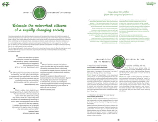 DAY TOM
                                                        TO
                                                      Y 




                                                                     OR
                                               YESTERDA
                             what is                                             tomorrow's promise?                                                            How does this differ




                                                                      ROW AFTE
                                                                                                                                                             from the original promise?




                                                  W
                                                          R-
                                                            TOM RO
                                                               OR
                                                                                                                                  The original promise saw individuals as consumers              Technology profoundly transforms educational  
                                                                                                                                   demanding education where, when and how they                institutions and learning methods, but does not  
                                                                                                                                    wanted it. The new promise treats them as active           dictate what these transformations will be. Instead,  
                                                                                                                                citizens, deeply immersed in networks in which they            it enables all kinds of combinations, e.g., between self-
                                                                                                                                     learn, interact, work, play, and share knowledge.         directed and peer learning; lessons taught by teachers
                                                                                                                                                                                               or tutors, and mass education; distance education
                                                                                                                                         The promise focuses on learner motivation, 
                                                                                                                                                                                               (not necessarily solitary) and face-to-face teaching;
                                                                                                                                     enjoyment and involvement, from an early age 
                                                                                                                                                                                               and between knowledge transmission, co-production
                                                                                                                                and throughout life. It is interested in personalised
                                                                                                                                                                                               and application.
                                                                                                                              education (learning one’s own way at one’s own pace)
                                                                                                                                 as well as collective work; in the powerful learning            The promise opens up new perspectives  
Tomorrow, standardised, ultra-selective education systems will be replaced by a diverse set of platforms capable of                         efficiency of project-based activities and         for education professionals: rediscovering a sense  
combining educational rigor with large-scale customisation. By breaking up the unities of time, place and action that                experimentation; in "learning by doing"; in the           of purpose; exercising pedagogical freedom; enjoying
shape a typical "class", these platforms will produce a near-infinite variety of combinations between forms of learning:         co-production of knowledge between teachers and               the ability to wholly focus on one’s personal strengths,
initial and lifelong, face-to-face and distant, individual and collective, taught and tutored, theoretical and practical...        learners; in play; in the recognition of knowledge          be they in lecturing, tutoring, or the creation  
In a constantly changing world, where everyone’s participation will depend on his or her capacity for "re-skilling"                                       gained from experience, etc.         of learning material.
and "up-skilling", the main task will be to cultivate people’s aptitudes and appetites not only for continuous learning,
but also for acquiring and sharing knowledge.
The role played by the public school system shall consist in extracting coherence from this diversity, making sure every
child and adult has equal access to education, organising the continuity of individual lifelong learning paths,  
and evaluating results.



                                                                                                                                                                                       DAY TOM
                                                                                                                                                                                    TO
                 Games and other forms of digital                                                                                                                                 Y 
                                                                                                                                            making good                                                        potential action




                                                                                                                                                                                                   OR
                                                                                                                                                                           YESTERDA
             media serve to model the complexity




                                                                                                                                                                                                    ROW AFTE
          and promise of ‘systems’. Understanding                                                                                         on the promise
                and accounting for this complexity
                           is a fundamental literacy                 Will educational ICTs make educational




                                                                                                                                                                              W
                                                                                                                                Use digital tools to foster                                                 Lifelong learning, for real
                                                                                                                                                                                      R-
                                                                  reform possible? Will they be limited to better
                                                                                                                                                                                        TOM RO
            of the 21st century." Quest2Learn, 2010                                                                           educational transformation                                   OR
                                                                  illustrating traditional lessons or designed,                                                                                          Why? Because young people today are
                                                                                                                              Why? The penetration of digital technology into                       l
                                                                                                                                                                                                    ­ ikely to hold a number of different jobs and will
                                                                  to increase the already excessive number of tests,
                                                                                                                              every aspect of society and the economy is but one of            constantly need to refresh their knowledge; because
    We will require new approaches to education                   and hence succeed in fundamentally changing                 the reasons the way we learn must change.                        our development models are in crisis and in need of
     and learning, and new types of technologies                  nothing at all?                                                                                                              "agents of change".
                                                                                                                              What? Require all stakeholders in the educational
  to support those new approaches. The ultimate                   Beyond the equipment, beyond enforced                       community to use common digital platforms that are               What? The "right to lifelong learning" awarded to
  goal is a society of creative individuals who are               bureaucratisation and 'technicalisation', beyond            open, based on standard software and hardware ­ rather
                                                                                                                                                                                (              each individual; examinations replaced by "credits" to
             constantly inventing new possibilities               the stupidity of result-driven management,                  than specifically designed for education) and focus on           render learning itineraries more flexible and enable
                                                                  it will take time, resources, and intelligence              exchange, production and collaboration; enable real              official recognition for experiential knowledge; a "trai-
          for themselves and their communities."
                                                                  to develop high-level teacher training; otherwise,          computer literacy among students, and apply it to                ning currency", modelled after Moniba, that compen-
                                Mitchell Resnick, 2002                                                                        other disciplines; facilitate the choice and combi­ ation
                                                                                                                                                                                n              sates training hours received as much as those given
                                                                  despite the best intentions, school will not be             of remote, face-to-face and hybrid learning modes,               using knowledge-sharing networks; a new "resumé"
                                                                  able to fly into the future."                               including for core subjects; proactively support disrup-         that allows people to collect and exploit their formal
                                                                  Pierre Frackowiak, 2010                                     tive public education experiments modelled after New             and informal skills, and plan their future learning
              School is a place where students learn
                                                                                                                              York’s "iZone", etc.                                             (ePortfolio).
   largely by working on projects that come from
           their own interests - their own visions of
                                                                                                                                A European initiative to share online
             a place where they want to be, a thing
                                                                                                                              educational resources
        they want to make or a subject they want
                                                                                                                              Why? To compete with North American entrepreneurs
     to explore. The contribution of technology is
                                                                                                                              and universities (e.g., Khan Academy, MOOCs); to send
     that it makes possible projects that are both                                                                            a "transformational shockwave" through our educatio-
                    very difficult and very engaging.                                                                         nal systems.
        It is a place where teachers do not provide                                                                           What? Proactively develop a European platform for
       information. The teacher helps the student                                                                             "massively open online courses" (MOOCs); schedule the
                  find information and learn skills."                                                                         replacement, over three years, of paper textbooks with
                                                                                                                              digital resources from all possible sources, with a pu-
                                    Seymour Papert                                                                            blic body ensuring their "curation"; integrate student
                            & Gaston Caperton, 1999                                                                           coproduction of Wikipedia pages or other ­ nline re-
                                                                                                                                                                           o
                                                                                                                              sources in their curricula.


                                                             80                                                                                                                           81
 