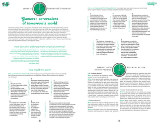 DAY TOM
                                                         TO
                                                       Y 




                                                                      OR
                                                YESTERDA
                             what is                                              tomorrow's promise?




                                                                       ROW AFTE
                                                                                                                                       Eric, 22, is studying for his Biology Masters. His studies have never been his passion, but he really
                                                                                                                                       wants to get his degree. He plays ice hockey, and often travels for hockey games.




                                                   W
                                                                                                                                           1                                           2                                         3
                                                           R-
                                                             TOM RO
                                                                OR
                                                                                                                                           On the first day of term,                   Eric has access to all kinds              By becoming more involved in
                                                                                                                                           the university gives Eric a                 of games via the university               these circles, Eric gets more points
                                                                                                                                           smartphone in exchange for his              U-store. He can get to know               from his university, because
                                                                                                                                           commitment to the "Play Your                other students that belong                the games are part of his learning.
                                                                                                                                           Degree" program. The university             to gaming circles, which                  Part of his education revolves
                                                                                                                                           expects Eric to use the phone to            is how he meets Nina;                     around the games themselves:
                                                                                                                                           build relationships and manage              a student with a passion                  teachers and students dissect
                                                                                                                                           practical details, but they                 for 3D puzzles modelling                  game rules, comment on them,
Tomorrow, gaming will be a recognised and valued means of educating oneself, transforming oneself,                                         especially want him to use it to            enzymes and genomes.                      and link them to their theoretical
and taking action that will transform the real world. Gaming will be seen as one of the most powerful                                      learn differently: by gaming.                                                         knowledge, then rewrite them
ways to appeal to people’s creativity and sensitivity, solicit participation without financial compensation,                                                                                                                     collectively. Experimentation, trial
and organise collaborations that achieve common goals. Gaming will enable those less involved in                                                                                                                                 and error and cooperation,
traditional forms of collective action to assume a more active role in society. Some of these games will not                                                                                                                     as well as controversy, are strongly
remain the private creations of businesses or institutions, but will become the product of collective                                                                                                                            encouraged.
co-construction with avid gamers who participate directly in the creation of rules, scenarios, worlds… 
Their investment will make it possible to articulate and sustain a different view of the world, and will open                                           4                                                   5
new vistas of potential toward a more playful reality…                                                                                                  The school sets "challenges" for                    At the weekend, Eric takes his
                                                                                                                                                        students to solve concrete problems                 smartphone with him. During his
                                                                                                                                                        or contribute to research projects.                 journeys, he participates in a large

             How does this differ from the original promise?                                                                                            Recently, Eric was able to participate
                                                                                                                                                        in the simulated construction
                                                                                                                                                                                                            online simulation on the evolution
                                                                                                                                                                                                            of urban and suburban wildlife.
                                                                                                                                                        of bicycle paths on campus, as well                 From the end of his first semester,
        Games no longer change the world: gamers do.                 Games are now more closely integrated into  
                                                                                                                                                        as the analysis of a large clinical                 his commitment is valued,
    Their energy will no longer be harnessed en masse,             the real world and everyday life. It is no longer  
                                                                                                                                                        study on a subject he previously                    and even if he acknowledges
  they will no longer be manipulated, they will choose             a question of playing "seriously", but of making
                                                                                                                                                        knew nothing about.                                 that the method is still slightly
                     to contribute when they so desire.            society more "playful", more open to experimentation
                                                                                                                                                                                                            unorthodox, Eric realises that
          Game rules, and the games themselves (ideas,             and trial and error, and more error tolerant.
                                                                                                                                                                                                            he is really enjoying his studies.
           scenarios, characters, techniques, etc.) will be 
      co-produced by players with increasing frequency.
       Game rules and aims should be openly discussed 
                                       and agreed upon.
                                                                                                                                                                                                   DAY TOM
                                                                                                                                                                                                TO
                                                                                                                                                                                              Y 
                                                                                                                                                      making good                                                          potential action




                                                                                                                                                                                                                OR
                                                                                                                                                                                       YESTERDA




                                                                                                                                                                                                                ROW AFTE
                                         How might this work?                                                                                       on the promise
Max, 43, works in a restaurant, but he lives for gaming. Gaming allows him to lead a parallel life                                       A "Gaming Matrix"                                                             by playing games or inventing them (and




                                                                                                                                                                                           W
                                                                                                                                                                                                  R-
                                                                                                                                                                                                    TOM RO
that is more exciting than his workaday life, and helps him to bond with and wield a sort of power                                     Why? To maximise the number of games,
                                                                                                                                                                                                       OR             hence their rules); identify, support and eva-
over the world.                                                                                                                        "serious" or not, from all walks of life.                                   luate initial experiments, and facilitate their
                                                                                                                                                                                                               reproduction; recognize the "playful contribution"
                                            2                                                                                          What? A vast bank of tools, templates, rules, scenarios,            made by citizens or employees - even financially, if the
                                            A Ghanaian gamer he has played                3                                            graphics and sound effects that would facilitate the
                                                                                                                                                                                                           game has resulted in solutions that produce econo-
      1                                     with before sends him his second              Another challenge asks him                   creation or modification of open source games. Open
                                                                                                                                                                                                           mic gain; create communities or "guilds "of motivated
      Max gets up at 7am.                   challenge of the day: a game                  to photograph as many blue                   source content available on the Matrix might include
                                                                                                                                                                                                           players willing to participate in multiple projects, or
      The first thing he does is check      where players create a new type               objects as he can. Max likes                 e.g., 3D models of large cities, which would give deve-
                                                                                                                                                                                                           events where they can propose their own projects, etc.
      his game inbox.                       of political structure for a network          this kind of challenge:                      lopers the tools to create games with concrete links to
      His first challenge is from           of rural communities. The game                he has noticed that constantly               reality, or scientific databases, which might facilitate the
      the city-planning department,         runs in text mode and on                      observing the external world                 development of games that support research, etc. The                  Game Studies, Games at school
      offering him a Sim City-style         his smartphone: he will be able               tends to increase his                        "Gaming Matrix" would also include systems that faci-               Why? To develop (video or non-video) game usage
      game based on installation            to play during his breaks at work.            self-control. At the restaurant,             litate player involvement in several games at once, e.g.,           in education and training, and multiply critical and
      of the city’s future tramway. He                                                    everyone praises the calm                    a "game inbox", a username manager, virtual currency                multi­ isciplinary research on gaming, which will be
                                                                                                                                                                                                                d
      makes plans to tackle it                                                            he maintains when he deals                   that would be valid in several game environments.                   essential for games to continue to be an exercise in
      this weekend.                                                                       with difficult customers.                                                                                        freedom and collaboration rather than manipulation.

  4                                         5                                                                                             "Playful Reality"                                                What? More "Game studies" academic labs; reposi­
                                                                                   6                                                                                                                       tories of open and reusable basic game rules and
  It is evening. He is ranked 88th          Tonight, he will                       Max has come up with an idea related                Why? To find new ways of making decisions or wor-
  on the "blue objects" task–not            be completely                                                                              king collectively, to widen the circle of those who take            c
                                                                                                                                                                                                           ­ omponents, as well as tools to reverse-engineer
                                                                                   to Exoplanets: use the existing platform to build
  bad out of 1800 players. He               engrossed                                                                                  part, and invent innovative solutions to old and new                games whose rules are not open; teaching methods,
                                                                                   an open source space wargame. Each player
  has had little time to invest in          in "Exoplanets",                                                                           problems.                                                           and even entire schools, founded upon the principles
                                                                                   who discovers an exoplanet would be allowed
  the text mode game, however,              a game that
                                                                                                                                                                                                           of video games; the recognition of play as an official
                                                                                   to populate it with an alien race of his own        What? Invite public actors, non-governmental orga-
  although it has started with              involves delving                                                                                                                                               form of participation in educational activities, etc.
                                                                                   and set out to conquer the galaxy. Although         nisations and businesses to address real problems
  a bang: the players are already           into astronomical                      the concept requires programming skills he does
  in the process of drafting                data to help NASA                      not have, he is sure of one thing: he will pitch
  a constitution!                           identify possible                      the idea to the network tomorrow so he can
                                            exoplanets.                            assemble a team to develop the game.

                                                              86                                                                                                                                      87
 