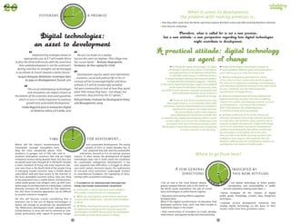 DAY TOM
                                                          TO
                                                        Y 
                                                                                                                                                     When it comes to development,




                                             YESTERDA




                                                                      OR
                        yesterday,                                                a promise




                                                                       ROW AFT
                                                                                                                                                 the problem with making promises is…
                                                                                                                              that they often come from the North, and hence express Northern vision and often promote Northern interests.




                                                 W
                                                        ER
                                                          -TO        O
                                                              MO R R                                                          that they are rarely kept.




               Implementing strategies based on                     We put 100 books on a laptop,
        appropriate uses of ICT will enable Africa                but we also send 100 laptops. That village now
to face the third millennium with the conviction                  has 10,000 books." Nicholas Negroponte,  
   that underdevelopment is not the continent’s                   fondateur de One Laptop Per Child                                        In the North, digital technology is an agent             Digital technologies exacerbate a number of
 destiny, and that its strengths can be leveraged                                                                                     of change in almost every sector: it transforms            tensions between different goals and expectations –
to accelerate its march towards a better future."                                                                                      everyday practices, it destabilizes institutions,         and it will be up to us how these bear fruit:
                                                                    Development requires water and information                         it reshuffles value chains, it shifts the balance 
  Jacques Bonjawo, Révolution numérique dans                                                                                                                                                      	 Between endogenous development, rooted  
                                                                  … Economic, social and political life in the 21st               of power between political and economic powers, 
        les pays en développement, Dunod, 2011                                                                                                                                                   in the culture of each community, which recognises
                                                                  century will be increasingly digital, and those                   it redefines how innovation happens... Similarly, 
                                                                                                                                                                                                 the salience of indigenous knowledge and languages;
                                                                  without ICTs will be increasingly excluded …               in the South, digital technologies ought to be adopted
                                                                                                                                                                                                 and individual aspirations to be part of an open world
                                                                                                                                       as the means to distribute the necessary tools 
          The use of contemporary technologies                    Ask poor communities or look at how they spend                                                                                 (in 2011, "Facebook" was the most frequently  
                                                                                                                              and skills to voice opinions, innovate, participate, and
          and innovation can impact citizens at                   what little money they have – not always, but                            which otherwise facilitate social, economic 
                                                                                                                                                                                                 queried term on Google Africa).
the bottom of the economic and social pyramids,                   sometimes, they prioritise the ICT option."                                                      and political change.          	 Between empowerment and mass deployment:
   which in turn is vitally important to national                 Richard Heeks, Institute for Development Policy                                                                                digital technology can play a key role in enabling
                                                                                                                                         The forms that these transformations may
                                                                                                                                                                                                 citizens’ free speech, and empower activists as much
         growth and sustainable development."                     and Management, 2009                                             take might surprise us. For example, when India
                                                                                                                                                                                                 as entrepreneurs – but only on the condition  
       Fondo Regional para la Innovación Digital                                                                               announces national implementation of a biometric
                                                                                                                                                                                                 that it also provides the simple pleasures 
                                                                                                                                        identification program, we might interpret 
              en América Latina y el Caribe, 2012                                                                                          this as heralding a police state; however, 
                                                                                                                                                                                                 of communicating, learning, playing…
                                                                                                                                      some development economists consider this                   	 Between profit and not for profit, formal and
                                                                                                                             a necessary step toward guaranteeing citizens’ access               informal: companies, from major telecom operators
                                                                                                                                 to their rights, as it corrects the arbitrariness and           to small cyber cafe operators, play a positive role in
                                                                                                                                  corruption that more informal procedures allow.                supporting digital development. Digital technology
                                                                                                                              Which doesn’t mean that increased Internet policing                can, in turn, contribute to economic development
                                                         DAY TOM
                                                      TO                                                                                        in many countries is not worrying...             rooted in local innovation, but whose market may
                                                    Y                                                                                                                                            be continental or even global. Yet at the same
                                                                      OR
                                             YESTERDA




                                                                                                                                                                                                 time, just like in the North, pressing economic and
                                                                                  for assessment...
                                                                       ROW AFTE




                                  time                                                                                                                                                           ecological issues require new responses that are
                                                                                                                                                                                                 based on political and civic collaboration, bottom-up
Where will the future’s transformative                                        and sustainable development. The strong                                                                            contribution, the creation of public goods ...
                                                W




                                                        R-
innovations emerge? Everywhere...inclu-                   TOM RO
                                                             OR               growth of LDCs in recent decades has, in
ding the most unexpected places: from                                      fact, produced few jobs and few sustainable
amateurs in garages, out of Fab Labs…and in
Southern hemisphere countries. Not only are highly
                                                                       enterprises, focused as it is on natural resource
                                                                  exports. In other words, the development of digital
                                                                                                                                                                 Where to go from here?
innovative services being devised there, but also uses            technologies does not in itself create the conditions
we would never have thought of in the North. Despite              for sustainable, endogenous development. It has
                                                                                                                                                                                       R D' H U I
a lower standard of living and more expensive tele-               even spawned new difficulties: a struggle to obtain                                                             OU              
com rates than in the North, 80% of the people living             rare earth metals, electronic waste, the exploitation
                                                                                                                                            A few general                                                       indicated by




                                                                                                                                                                           HIER AUJ



                                                                                                                                                                                                    DE
in emerging market countries have a mobile phone                  of ­
                                                                     low-paid (and sometimes underaged) workers




                                                                                                                                                                                                      MAIN AP
subscription and 30% have access to the Internet; in              to manu­ acture hardware, the equipping of dicta-
                                                                            f                                                                   directions                                                      this new attitude:
the least developed countries (LDCs), fully one third             torships with surveillance techniques…
of the population has a mobile phone. Entrepreneurs,




                                                                                                                                                                              IN
                                                                                                                                                                                                   RE
urban youth groups and villagers come up with inno-                  3 examples of innovations originating                     Put an end to the most blatant abuses:             S-DEMA                     Use digital technology to foster greater
vative ways to use these tools on a daily basis. Cultural         from southern hemisphere countries                         grossly unequal telecom costs in the South vs.                               transparency and accountability in public
diversity increases the potential for new opportuni-               	 Ushahidi, a website and open source platform            the North, waste exportation, the sale of surveil-                     s
                                                                                                                                                                                                    ­ ervices and policy-making (open data...).
ties. But these innovative approaches can be difficult            that enables crowdsourced crisis management.               lance technologies to authoritarian regimes...
                                                                                                                                                                                                    Devise strategies for the creation of digital
to ­ ncover, extend or recognise.
   u
                                                                   	 MXit, the South African social network, which has         Education and training efforts supported                          public goods: knowledge, content, data, blueprints,
Yet this will become crucial, considering that a                  in excess of 60 million users – far more than Facebook –   by digital tools:                                                   t
                                                                                                                                                                                                 ­ echniques...
d
­ ramatic rise in the use of digital technologies is              in Africa.                                                 What if the digital transformation of education that
                                                                                                                                                                                                   Evaluate current development initiatives that
clearly not enough to accelerate LDC development.                                                                            developed countries have, until now, been unable to
                                                                   	 M-PESA, a banking transaction, payment and trans-                                                                           employ digital technology on the basis of their 
The "Millennium Development Goals" adopted by the                                                                            implement, began in the South?
                                                                  fer application enabling person-to-person payments                                                                             results, rather than their grandiose claims.
United Nations in 2000 will not be achieved as sche-                                                                           Help communities of innovators to create, develop,
                                                                  and transfers via mobile phone, which has quadrupled
duled, particularly with regard to poverty, ­
                                            hunger                                                                           interconnect, and operate locally and internationally.
                                                                  the number of active bank accounts in Kenya.

                                                             90                                                                                                                             91
 