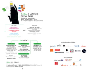 FING, A LEADING
                                        THINK TANK
                                        GENERATING AND SHARING
                                        NOVEL AND ACTIONABLE IDEAS
                                        TO ANTICIPATE DIGITAL TRANSFORMATIONS



               PROJECTS                                               BENEFITS
            A MAKER OF NOVEL                                     UNDERSTAND AND INFORM
                                                        What is shifting, where, by whom, why...
          AND ACTIONABLE IDEAS
                                                                      ANTICIPATE
        A NETWORK OF DISRUPTIVE                            Future scenarios, opportunities,
              INNOVATORS                                      new businesses, tensions...

           STRONGLY LEVERAGED                                          INNOVATE
                                                          Produce change rather than submit
         COLLECTIVE INITIATIVES
                                                                        to it

           A LOCUS OF DEBATE
    BETWEEN TECHNOLOGY AND SOCIETY




                                    FING IN 2013
                                                                                                   Digital Disruptions 2013 Partners:
       THINK TANK                       FORESIGHT                             DO TANK
  REFAIRE: EXPLORING THE                INTERNET ACTU                    INFOLAB/OPEN DATA
    FRONTIERS OF D.I.Y.          France’s leading media source          Spreading and sharing
   The future of industry?                  covering                     a new “data culture”
                                     digital transformation
  LIGHTENING UP THE CITY                                                 MESINFOS / MY DATA
Using digital technologies to       DIGITAL DISRUPTIONS                   Empowering people
   build the “frugal city”       Taking the time to think ahead           with their own data

          DIGIWORK                  RESEARCH CONNECTOR
Rethinking the workplace, work
organisation and working life
                                    INNOVATION LABS
          BODYWARE
                                       THE CROSSROADS
Digital innovation’s new fron-         OF THE POSSIBLE
             tier                 150+ innovative projects per                                           FING is supported by:
                                  year, from France and Africa
   OWNING IS SO PASSÉ !




  FING, KEY FIGURES
  300+ MEMBERS large corporations, start-ups, cities and regions, universities, research labs,
  nonprofits and professionals / 150,000 READERS PER MONTH of Internet Actu /
  20,000 EVENT PARTICIPANTS / 1,000+ INNOVATIVE PROJECTSpresented at the Crossroads of
  the Possible events / 25 BOOKS PUBLISHED


                                           94
 
