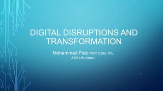 DIGITAL DISRUPTIONS AND
TRANSFORMATION
1
Mohammad Faiz PMP, CSM, ITIL
AXA Life Japan
 