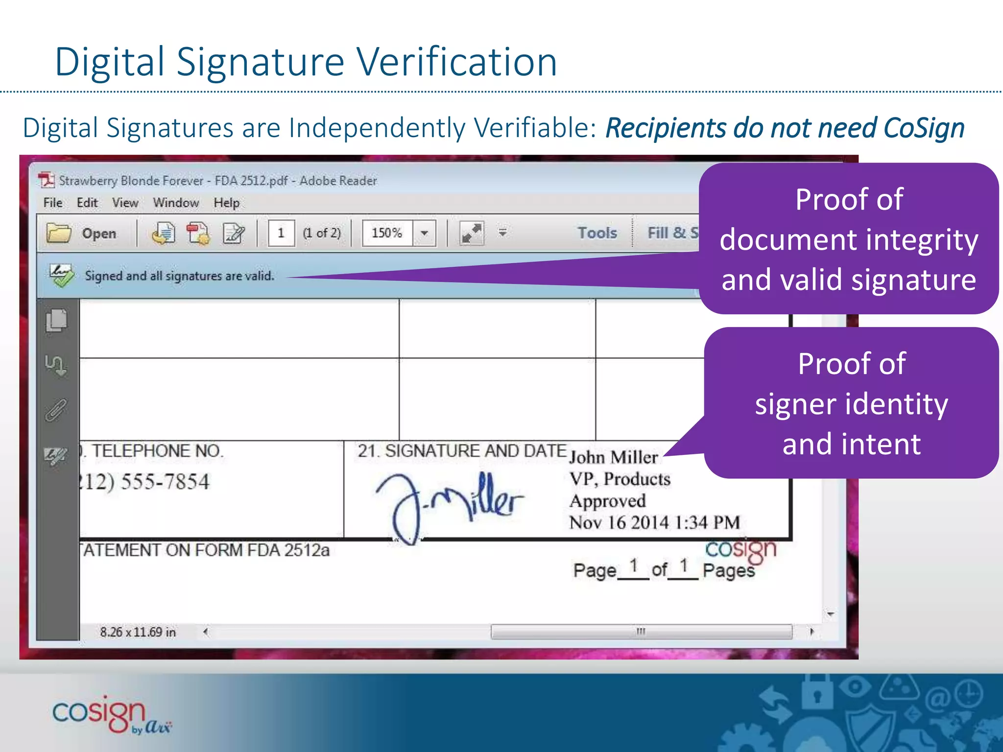 Digital Signature Verification 
Digital Signatures are Independently Verifiable: Recipients do not need CoSign 
Proof of 
document integrity 
and valid signature 
Proof of 
signer identity 
and intent 
 