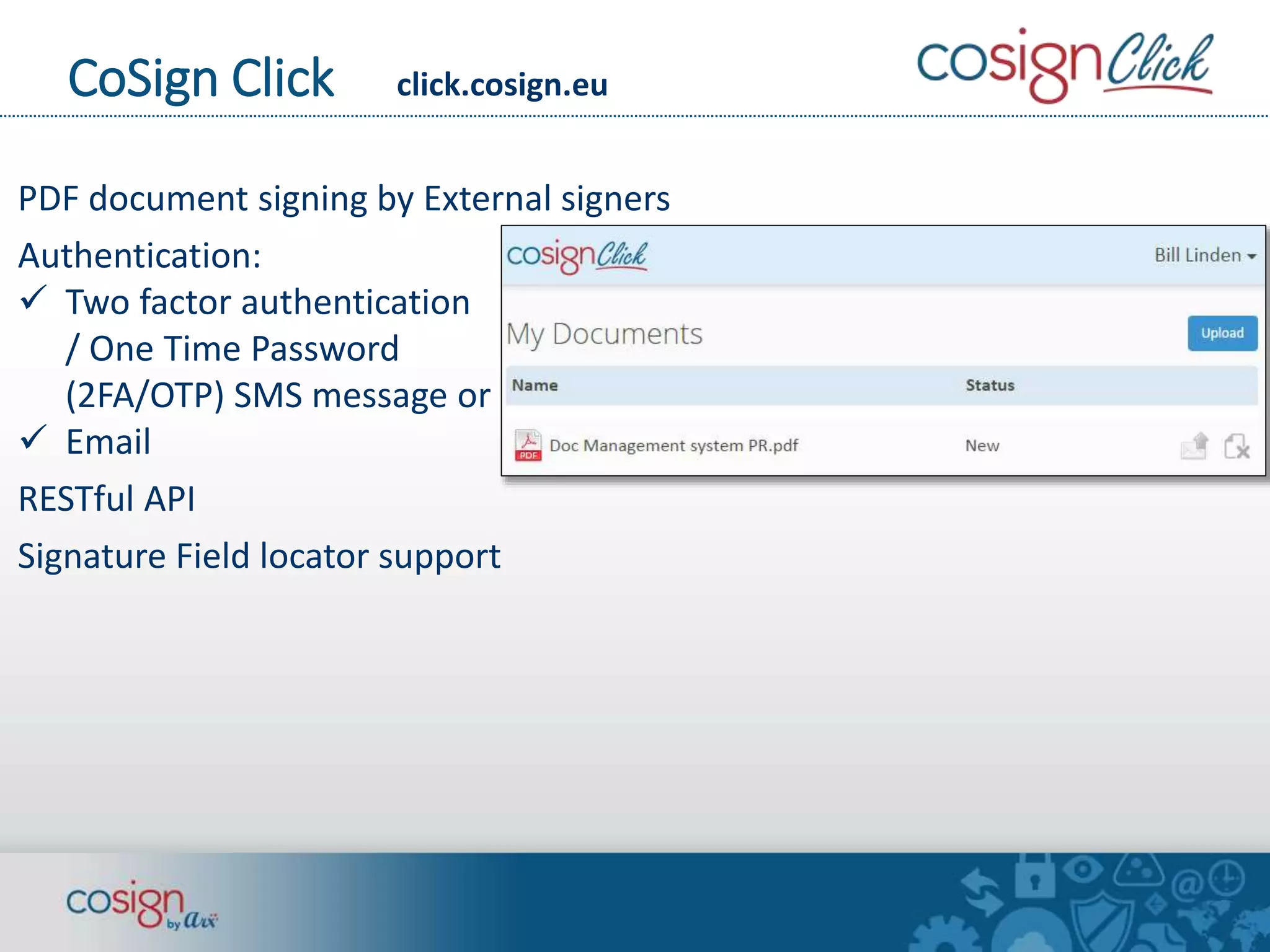CoSign Click click.cosign.eu 
PDF document signing by External signers 
Authentication: 
 Two factor authentication 
/ One Time Password 
(2FA/OTP) SMS message or 
 Email 
RESTful API 
Signature Field locator support 
 
