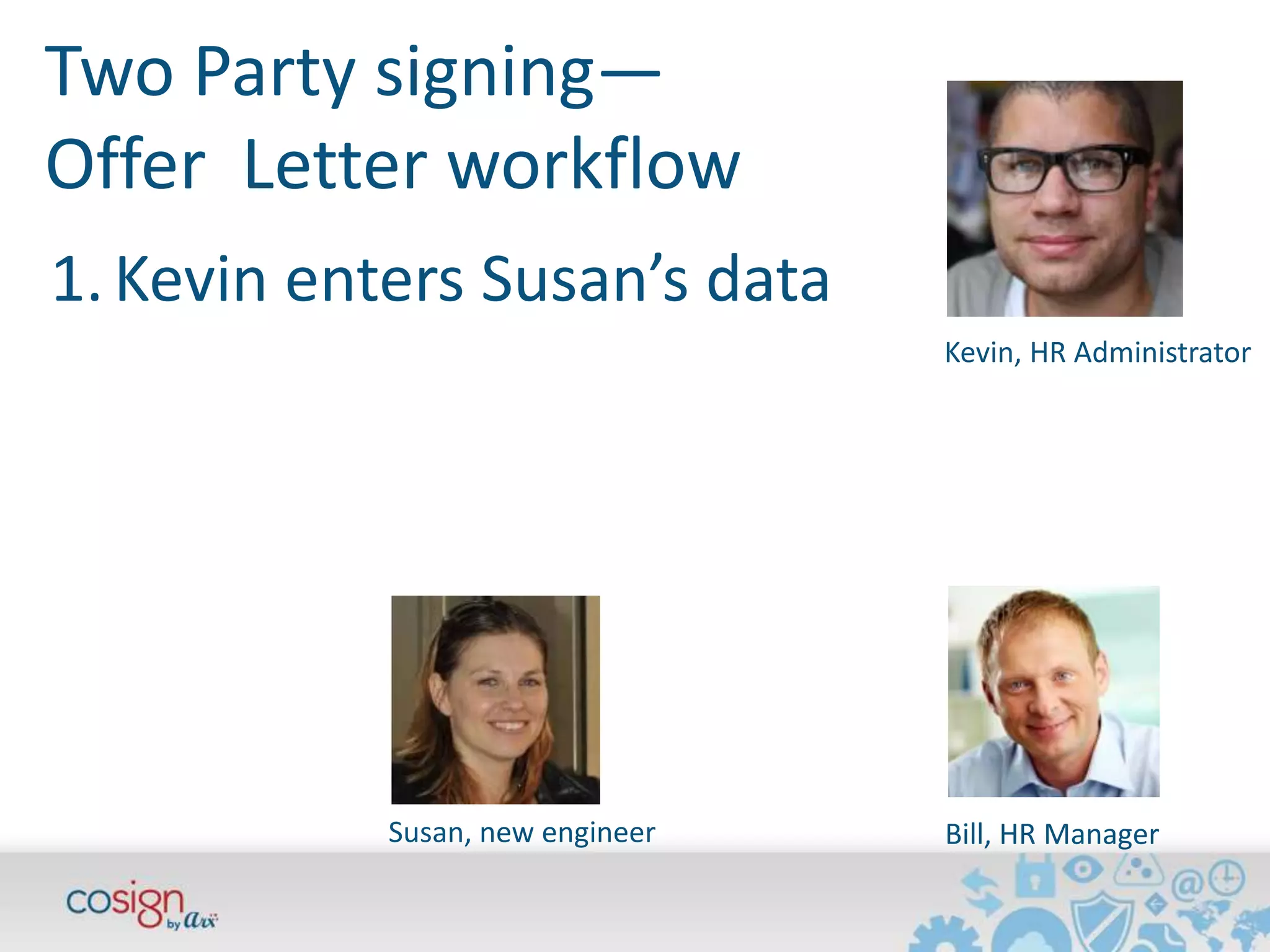 Two Party signing— 
Offer Letter workflow 
Kevin, HR Administrator 
1. Kevin enters Susan’s data 
Susan, new engineer Bill, HR Manager 
 