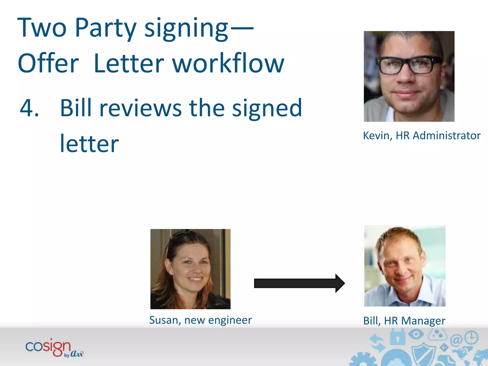 Two Party signing— 
Offer Letter workflow 
Kevin, HR Administrator 
4. Bill reviews the signed 
Susan, new engineer Bill, HR Manager 
letter 
 