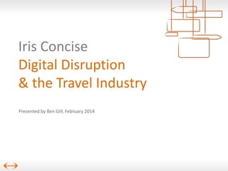 Iris Concise
Digital Disruption
& the Travel Industry
Presented by Ben Gill, February 2014

 