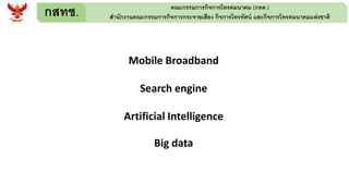 กสทช. คณะกรรมการกิจการโทรคมนาคม (กทค.)
สานักงานคณะกรรมการกิจการกระจายเสียง กิจการโทรทัศน์ และกิจการโทรคมนาคมแห่งชาติ
Mobile Broadband
Search engine
Artificial Intelligence
Big data
 