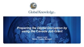 Preparing for Digital Disruption by
using the Canada Job Grant
Jalene Lumb
Senior Project Manager
 