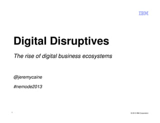 1
Digital Disruptives
The rise of digital business ecosystems
@jeremycaine
#nemode2013
© 2013 IBM Corporation
 