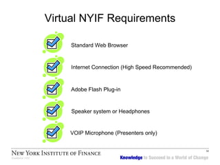 Virtual NYIF Requirements Standard Web Browser Internet Connection (High Speed Recommended) Adobe Flash Plug-in Speaker system or Headphones VOIP Microphone (Presenters only) 
