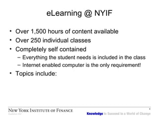 eLearning @ NYIF Over 1,500 hours of content available Over 250 individual classes Completely self contained Everything the student needs is included in the class Internet enabled computer is the only requirement! Topics include: 