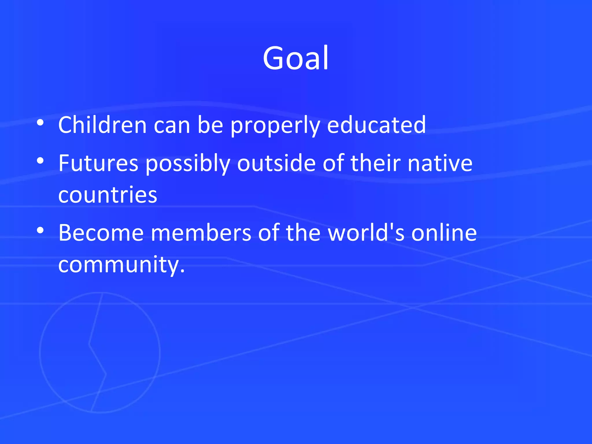 Goal Children can be properly educated Futures possibly outside of their native countries  Become members of the world's online community.  