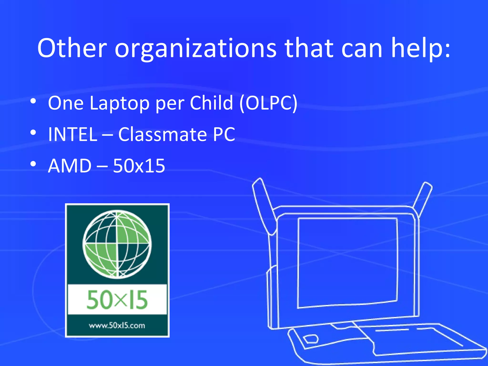 Other organizations that can help: One Laptop per Child (OLPC) INTEL – Classmate PC AMD – 50x15 