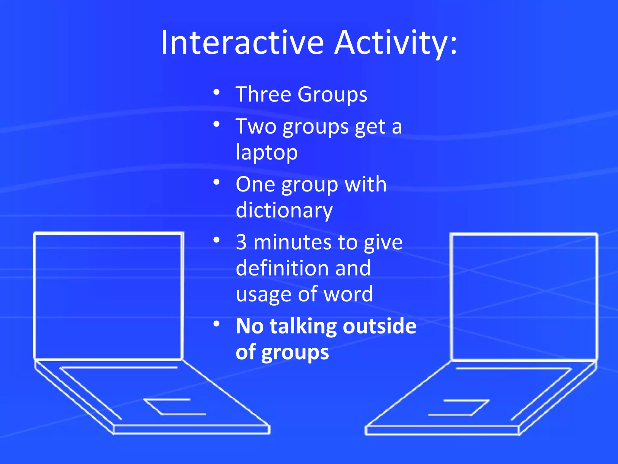 Interactive Activity: Three Groups Two groups get a laptop One group with dictionary 3 minutes to give definition and usage of word No talking outside of groups 