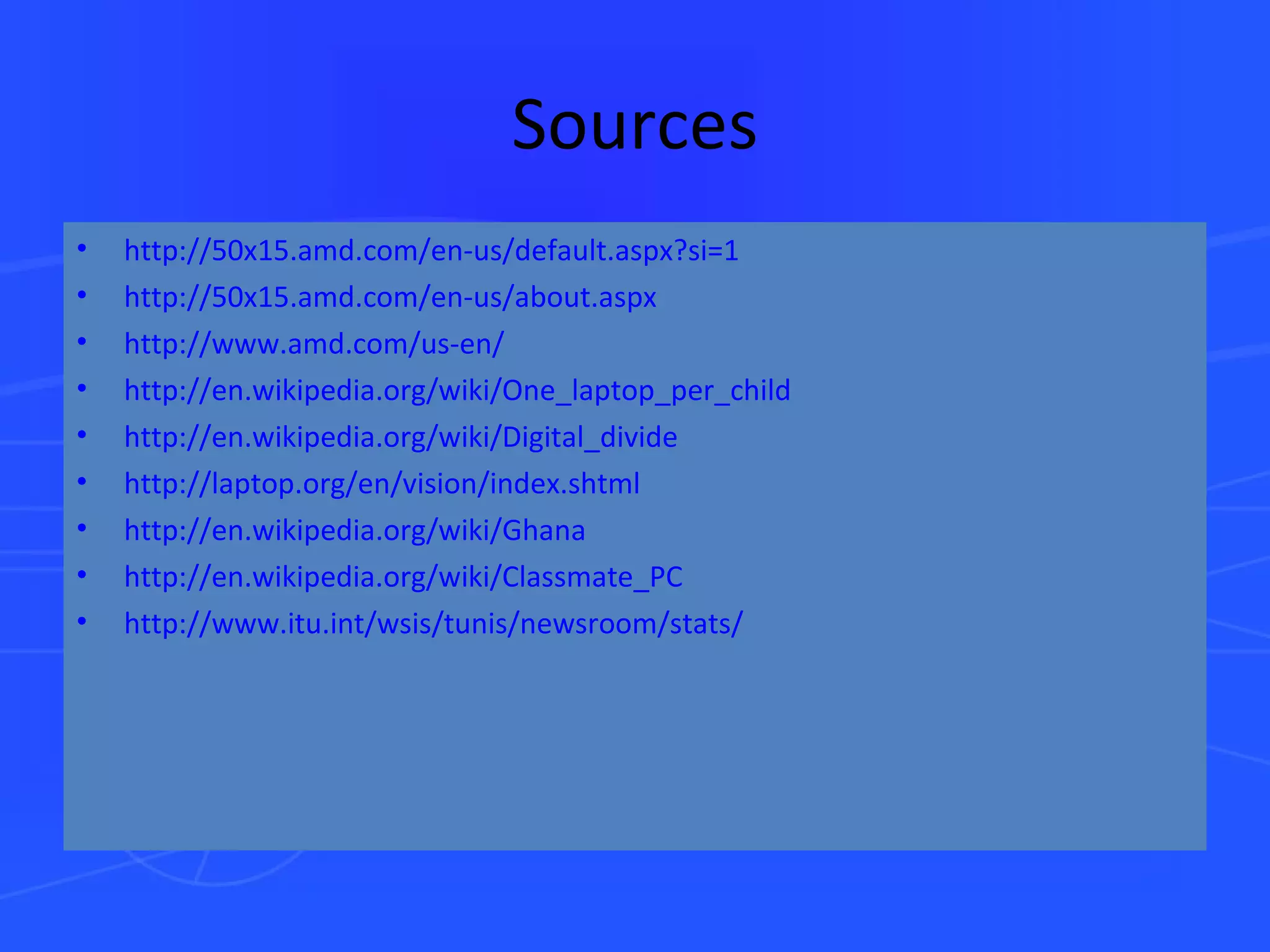 Sources http://50x15.amd.com/en-us/default.aspx?si=1 http://50x15.amd.com/en-us/about.aspx http:// www.amd.com /us-en/ http:// en.wikipedia.org/wiki/One_laptop_per_child http:// en.wikipedia.org/wiki/Digital_divide http:// laptop.org/en/vision/index.shtml http:// en.wikipedia.org /wiki/Ghana     http://en.wikipedia.org/wiki/Classmate_PC http:// www.itu.int/wsis/tunis/newsroom/stats /   