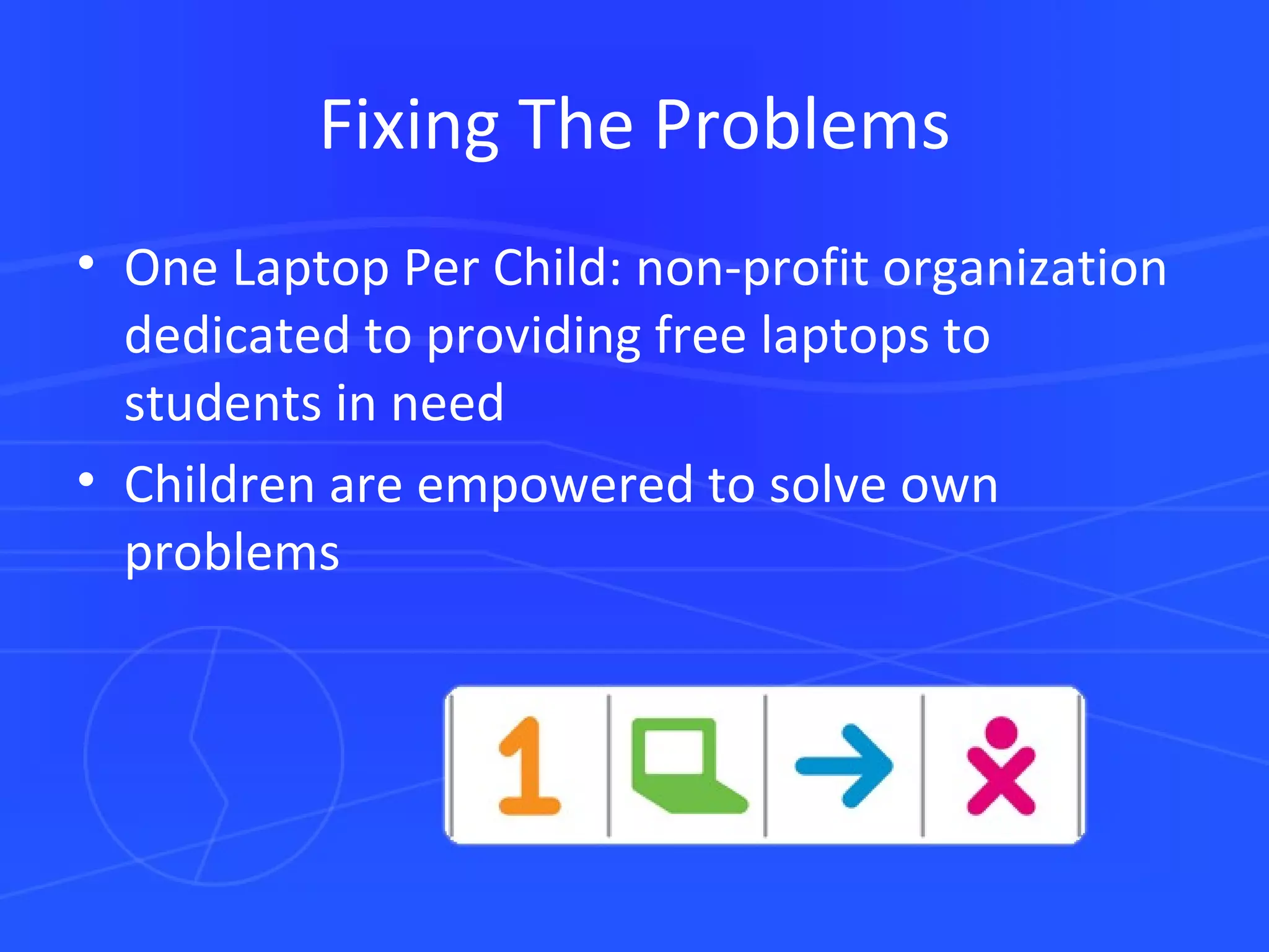 Fixing The Problems One Laptop Per Child: non-profit organization dedicated to providing free laptops to students in need Children are empowered to solve own problems 