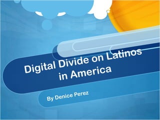 Digital Divide on Latinos in America  By Denice Perez 
