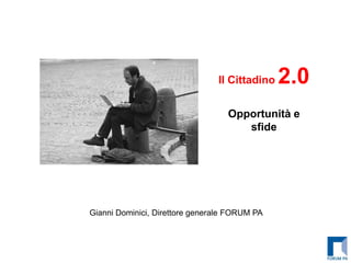 Il Cittadino   2.0
                                   Opportunità e
                                      sfide




Gianni Dominici, Direttore generale FORUM PA
 