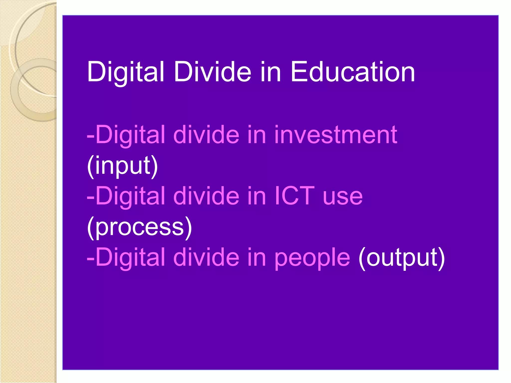 Digital Divide in Education

-Digital divide in investment
(input)
-Digital divide in ICT use
(process)
-Digital divide in people (output)
 