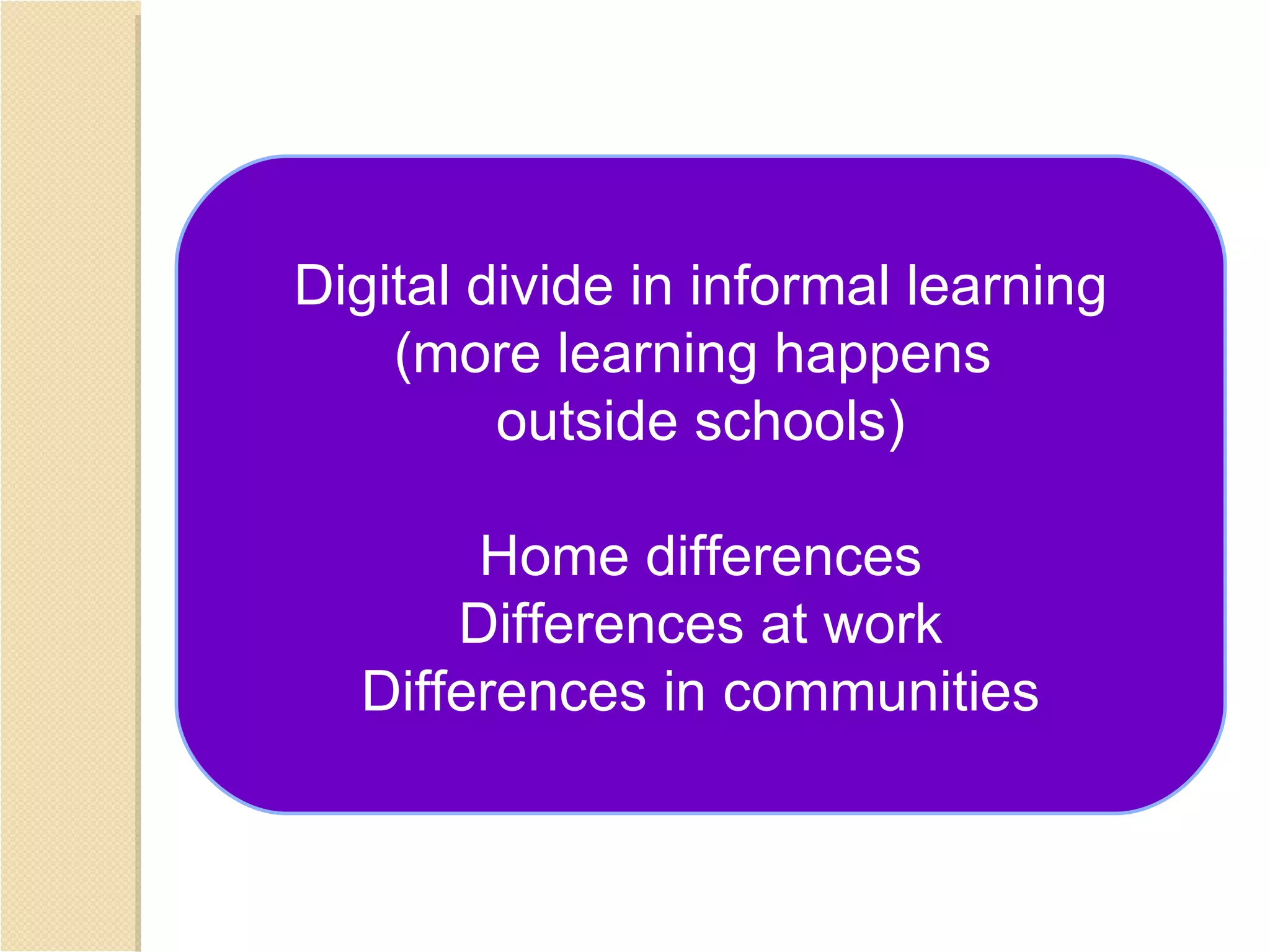 Digital divide in informal learning
    (more learning happens
         outside schools)

       Home differences
      Differences at work
  Differences in communities
 