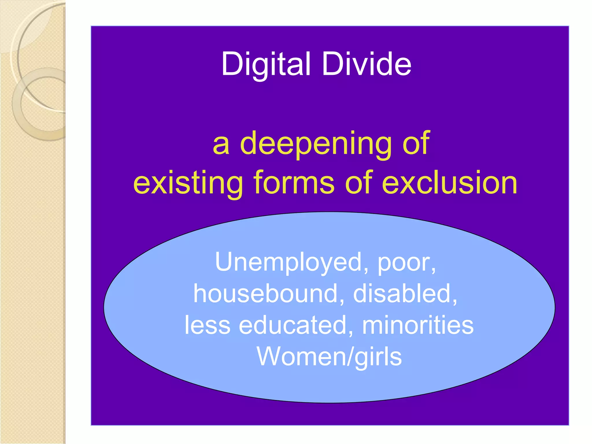 Digital Divide

      a deepening of
existing forms of exclusion

      Unemployed, poor,
    housebound, disabled,
   less educated, minorities
         Women/girls
 