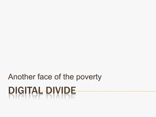 Another face of the poverty
DIGITAL DIVIDE
 