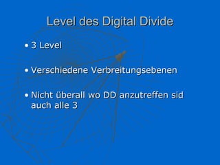 Level des Digital Divide
• 3 Level

• Verschiedene Verbreitungsebenen

• Nicht überall wo DD anzutreffen sid
  auch alle 3
 