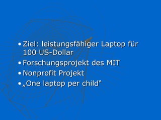 • Ziel: leistungsfähiger Laptop für
  100 US-Dollar
• Forschungsprojekt des MIT
• Nonprofit Projekt
• „One laptop per child“
 