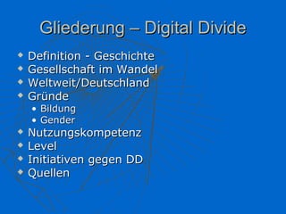 Gliederung – Digital Divide
   Definition - Geschichte
   Gesellschaft im Wandel
   Weltweit/Deutschland
   Gründe
    • Bildung
    • Gender
   Nutzungskompetenz
   Level
   Initiativen gegen DD
   Quellen
 