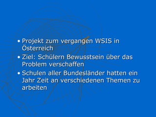 • Projekt zum vergangen WSIS in
  Österreich
• Ziel: Schülern Bewusstsein über das
  Problem verschaffen
• Schulen aller Bundesländer hatten ein
  Jahr Zeit an verschiedenen Themen zu
  arbeiten
 