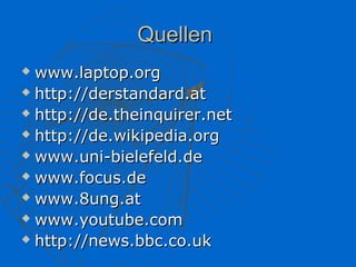 Quellen
 www.laptop.org
 http://derstandard.at

 http://de.theinquirer.net

 http://de.wikipedia.org

 www.uni-bielefeld.de

 www.focus.de

 www.8ung.at

 www.youtube.com

 http://news.bbc.co.uk
 