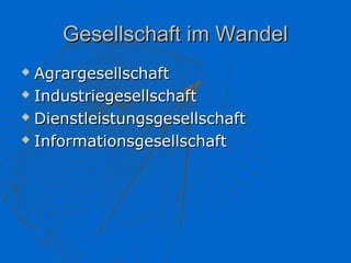 Gesellschaft im Wandel
 Agrargesellschaft
 Industriegesellschaft

 Dienstleistungsgesellschaft

 Informationsgesellschaft
 