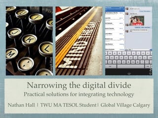 © Joseph Hart




                                     © Peter W




                                                         © Apple
       Narrowing the digital divide
      Practical solutions for integrating technology
Nathan Hall | TWU MA TESOL Student| Global Village Calgary
 