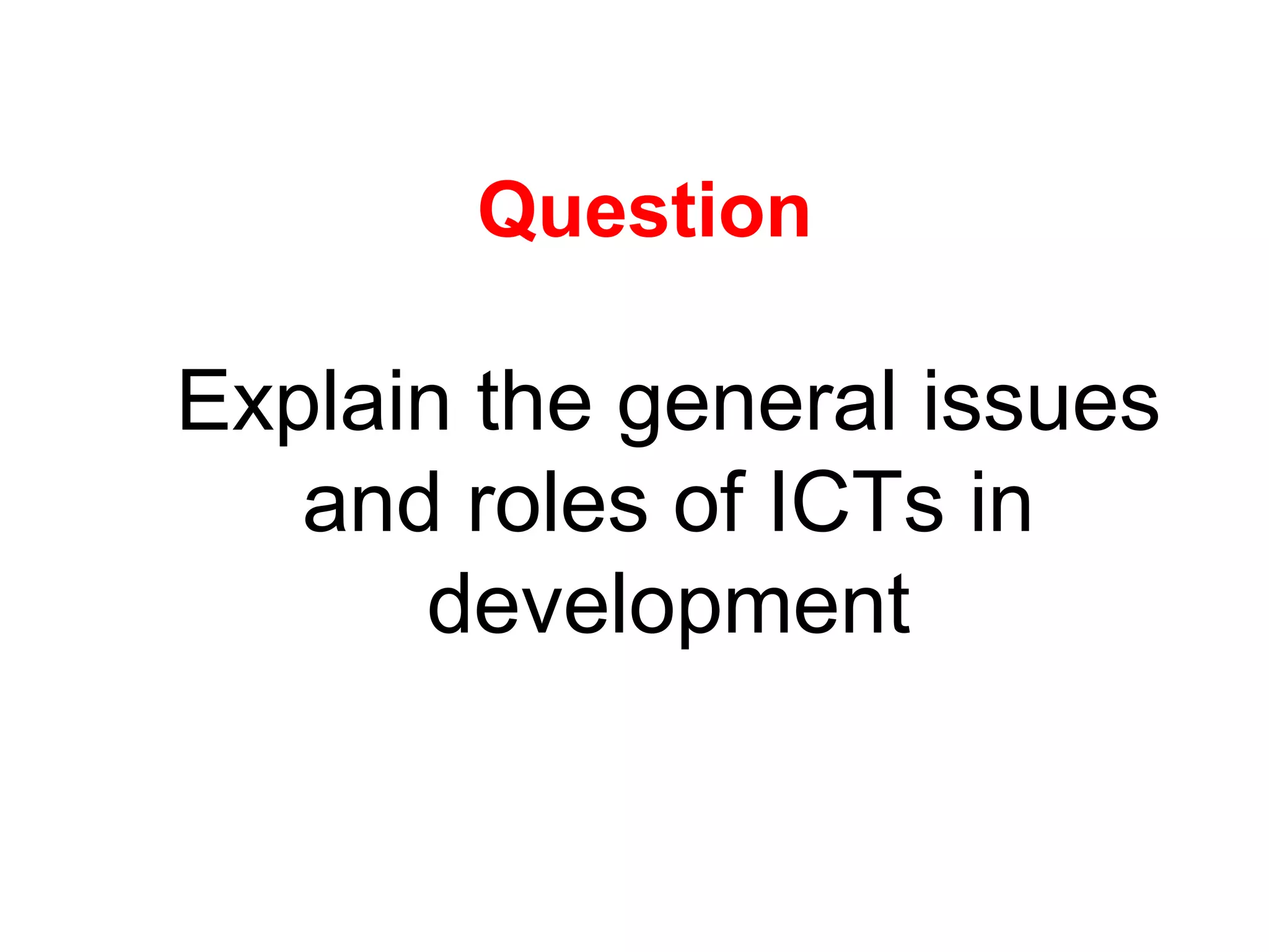 Question
Explain the general issues
and roles of ICTs in
development
 