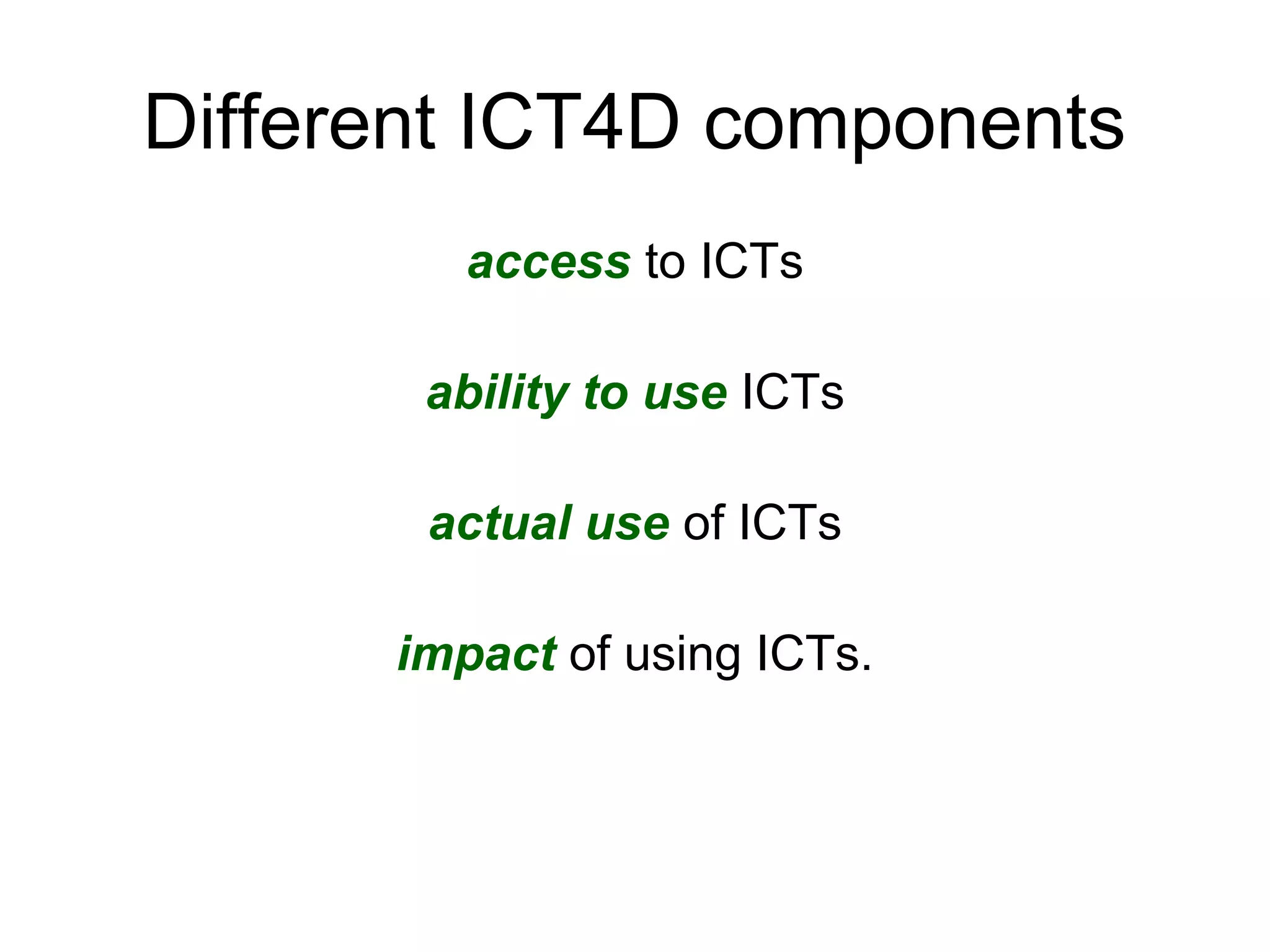 Different ICT4D components
access to ICTs
ability to use ICTs
actual use of ICTs
impact of using ICTs.
 