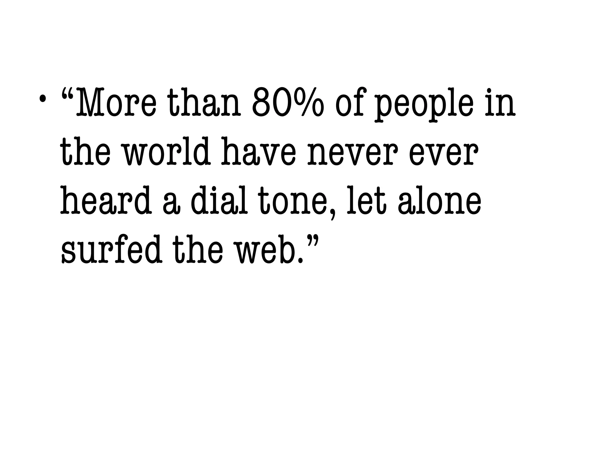 • “More than 80% of people in
the world have never ever
heard a dial tone, let alone
surfed the web.”
 