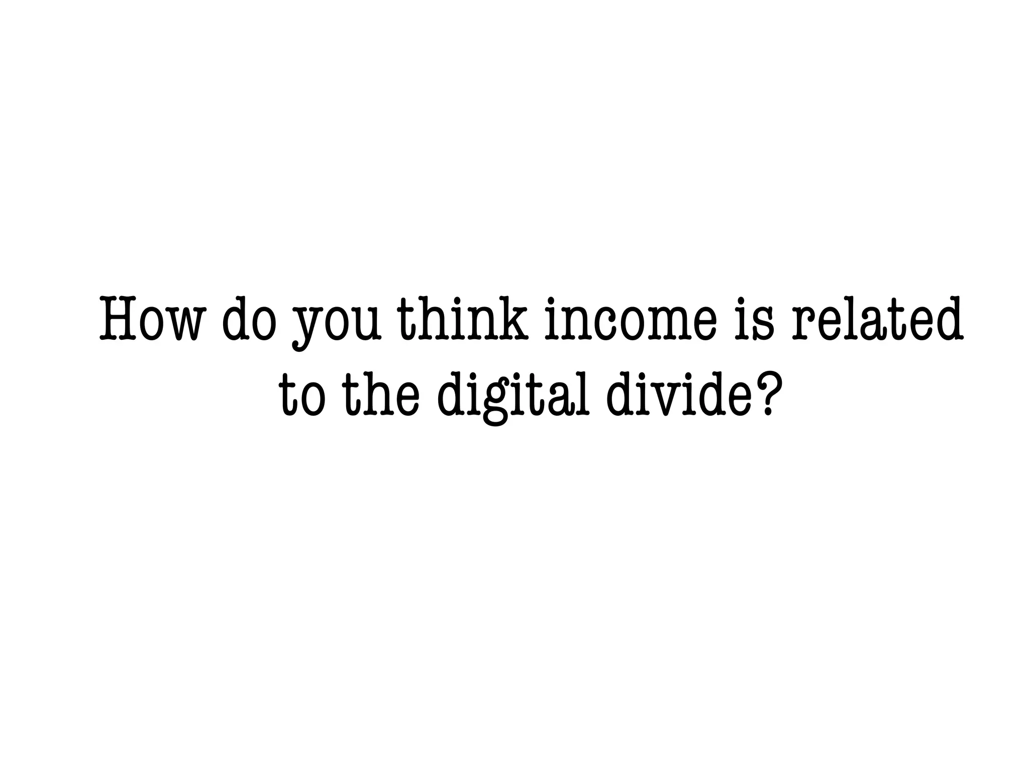 How do you think income is related
to the digital divide?
 