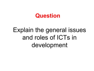 Question
Explain the general issues
and roles of ICTs in
development
 