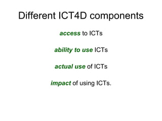 Different ICT4D components
access to ICTs
ability to use ICTs
actual use of ICTs
impact of using ICTs.
 