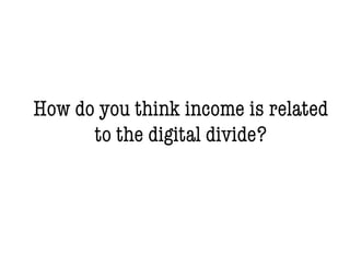 How do you think income is related
to the digital divide?
 