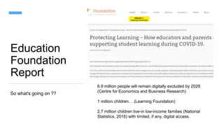 Education
Foundation
Report
So what's going on ??
6.9 million people will remain digitally excluded by 2028
(Centre for Economics and Business Research)
1 million children… (Learning Foundation)
2.7 million children live-in low-income families (National
Statistics, 2018) with limited, if any, digital access.
 