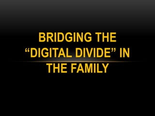 BRIDGING THE
“DIGITAL DIVIDE” IN
THE FAMILY
 