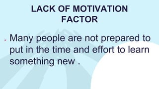  Many people are not prepared to
put in the time and effort to learn
something new .
LACK OF MOTIVATION
FACTOR
 