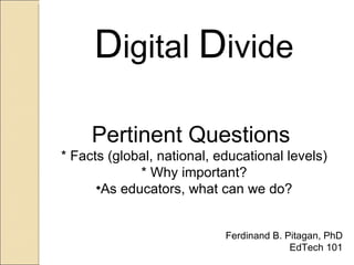 Digital Divide

     Pertinent Questions
* Facts (global, national, educational levels)
             * Why important?
      •As educators, what can we do?


                            Ferdinand B. Pitagan, PhD
                                          EdTech 101
 