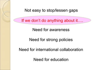 Not easy to stop/lessen gaps

 If we don’t do anything about it….

       Need for awareness

     Need for strong policies

Need for international collaboration

        Need for education
 