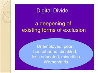 Digital Divide

      a deepening of
existing forms of exclusion

       Unemployed, poor,
     housebound, disabled,
    less educated, minorities
          Women/girls
 
